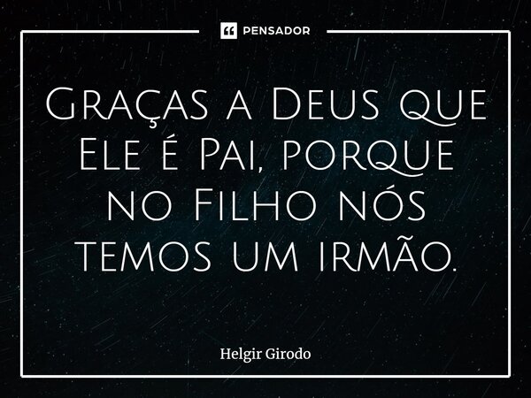 ⁠Graças a Deus que Ele é Pai, porque no Filho nós temos um irmão.⁠... Frase de Helgir Girodo.
