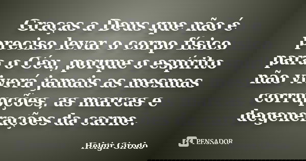 Graças a Deus que não é preciso levar o corpo físico para o Céu, porque o espírito não viverá jamais as mesmas corrupções, as marcas e degenerações da carne.... Frase de Helgir Girodo.