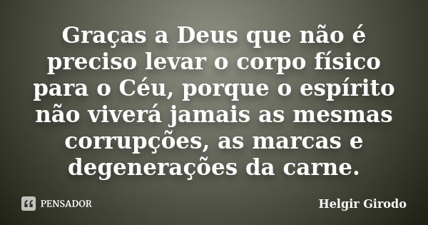 Graças a Deus que não é preciso levar o corpo físico para o Céu, porque o espírito não viverá jamais as mesmas corrupções, as marcas e degenerações da carne.... Frase de Helgir Girodo.