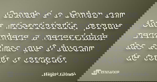 Grande é o Senhor com Sua misericórdia, porque reconhece a necessidade das almas que O buscam de todo o coração.... Frase de Helgir Girodo.