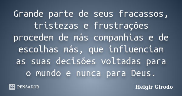 Grande parte de seus fracassos, tristezas e frustrações procedem de más companhias e de escolhas más, que influenciam as suas decisões voltadas para o mundo e n... Frase de Helgir Girodo.