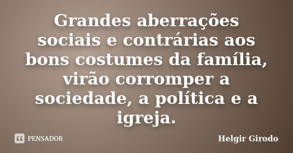 Grandes aberrações sociais e contrárias aos bons costumes da família, virão corromper a sociedade, a política e a igreja.... Frase de Helgir Girodo.