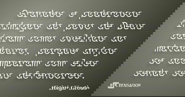 Grandes e poderosos inimigos do povo de Deus caíram como ovelhas ao matadouro, porque anjos se acamparam com eles sendo seus defensores.... Frase de Helgir Girodo.