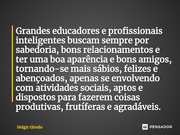 ⁠Grandes educadores e profissionais inteligentes buscam sempre por sabedoria, bons relacionamentos e ter uma boa aparência e bons amigos, tornando-se mais sábio... Frase de Helgir Girodo.