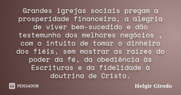 Grandes igrejas sociais pregam a prosperidade financeira, a alegria de viver bem-sucedido e dão testemunho dos melhores negócios , com o intuito de tomar o dinh... Frase de Helgir Girodo.