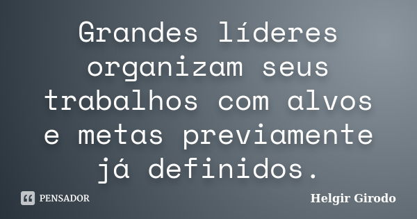 Grandes líderes organizam seus trabalhos com alvos e metas previamente já definidos.... Frase de Helgir Girodo.