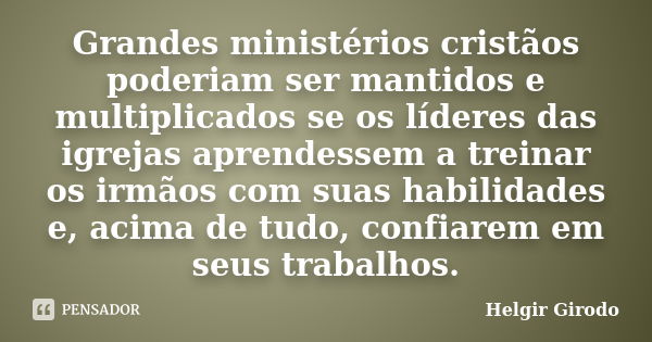 Grandes ministérios cristãos poderiam ser mantidos e multiplicados se os líderes das igrejas aprendessem a treinar os irmãos com suas habilidades e, acima de tu... Frase de Helgir Girodo.