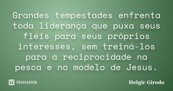 Grandes tempestades enfrenta toda liderança que puxa seus fiéis para seus próprios interesses, sem treiná-los para a reciprocidade na pesca e no modelo de Jesus... Frase de Helgir Girodo.