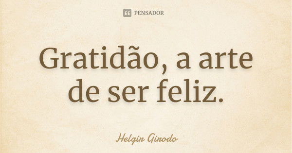 Gratidão, a arte de ser feliz.... Frase de Helgir Girodo.