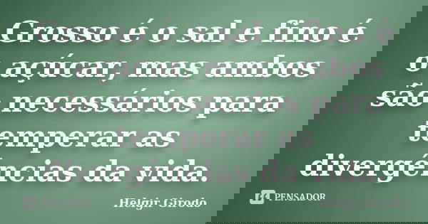 Grosso é o sal e fino é o açúcar, mas ambos são necessários para temperar as divergências da vida.... Frase de Helgir Girodo.