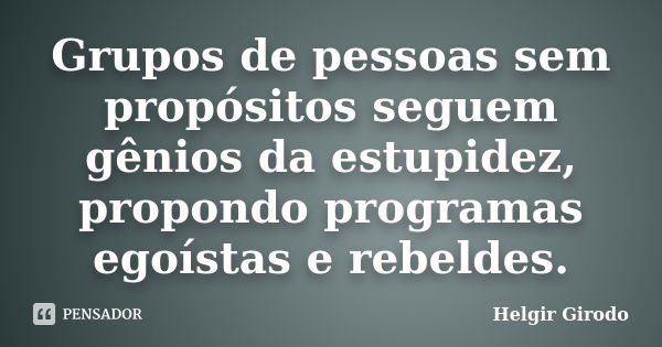 Grupos de pessoas sem propósitos seguem gênios da estupidez, propondo programas egoístas e rebeldes.... Frase de Helgir Girodo.