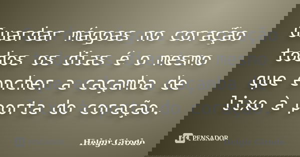 Guardar mágoas no coração todos os dias é o mesmo que encher a caçamba de lixo à porta do coração.... Frase de Helgir Girodo.