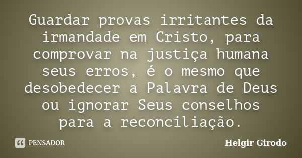 Guardar provas irritantes da irmandade em Cristo, para comprovar na justiça humana seus erros, é o mesmo que desobedecer a Palavra de Deus ou ignorar Seus conse... Frase de Helgir Girodo.