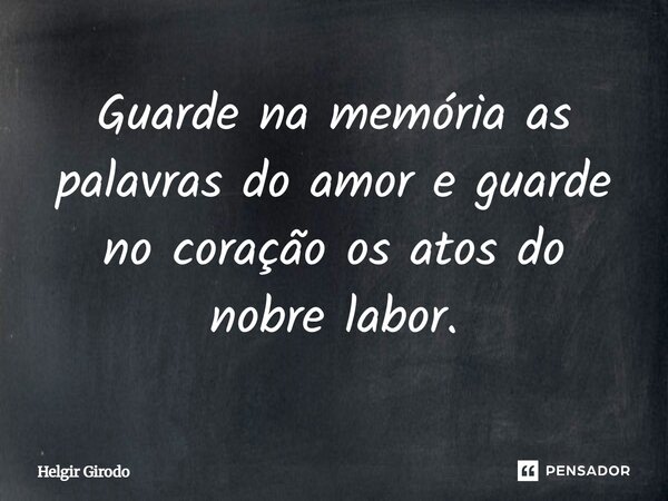 ⁠Guarde na memória as palavras do amor e guarde no coração os atos do nobre labor.... Frase de Helgir Girodo.