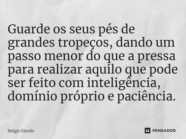 ⁠Guarde os seus pés de grandes tropeços, dando um passo menor do que a pressa para realizar aquilo que pode ser feito com inteligência, domínio próprio e paciên... Frase de Helgir Girodo.