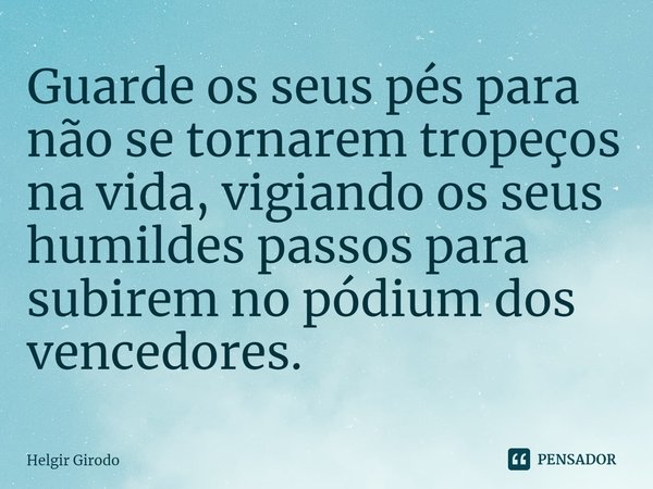 ⁠Guarde os seus pés para não se tornarem tropeços na vida, vigiando os seus humildes passos para subirem no pódium dos vencedores.... Frase de Helgir Girodo.