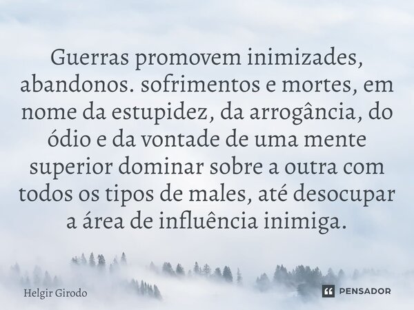 ⁠Guerras promovem inimizades, abandonos. sofrimentos e mortes, em nome da estupidez, da arrogância, do ódio e da vontade de uma mente superior dominar sobre a o... Frase de Helgir Girodo.