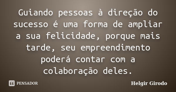 Guiando pessoas à direção do sucesso é uma forma de ampliar a sua felicidade, porque mais tarde, seu empreendimento poderá contar com a colaboração deles.... Frase de Helgir Girodo.