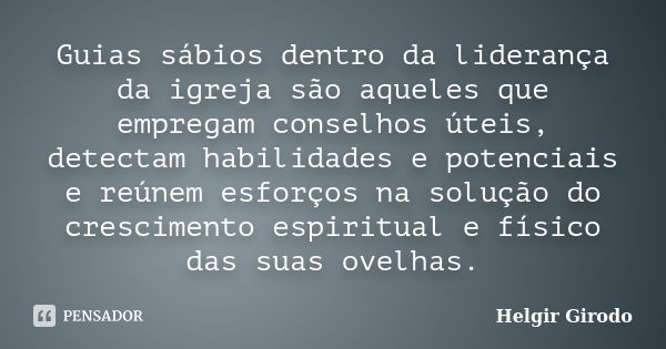 Guias sábios dentro da liderança da igreja são aqueles que empregam conselhos úteis, detectam habilidades e potenciais e reúnem esforços na solução do crescimen... Frase de Helgir Girodo.