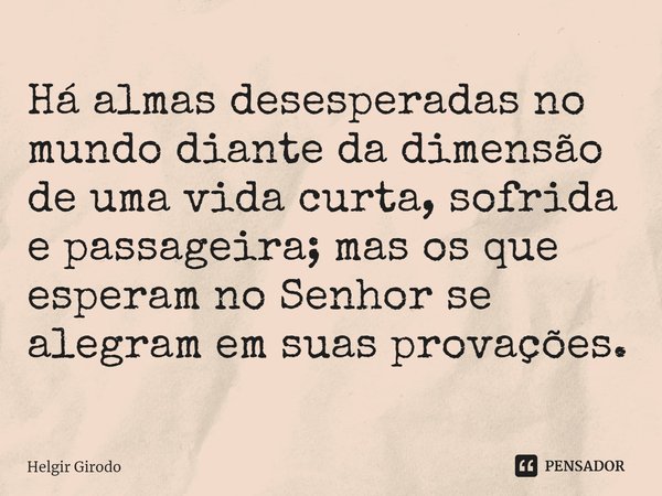 ⁠Há almas desesperadas no mundo diante da dimensão de uma vida curta, sofrida e passageira; mas os que esperam no Senhor se alegram em suas provações.... Frase de Helgir Girodo.