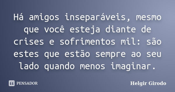 Há amigos inseparáveis, mesmo que você esteja diante de crises e sofrimentos mil: são estes que estão sempre ao seu lado quando menos imaginar.... Frase de Helgir Girodo.