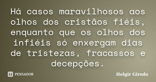 Há casos maravilhosos aos olhos dos cristãos fiéis, enquanto que os olhos dos infiéis só enxergam dias de tristezas, fracassos e decepções.... Frase de Helgir Girodo.