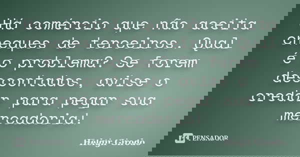 Há comércio que não aceita cheques de terceiros. Qual é o problema? Se forem descontados, avise o credor para pegar sua mercadoria!... Frase de Helgir Girodo.