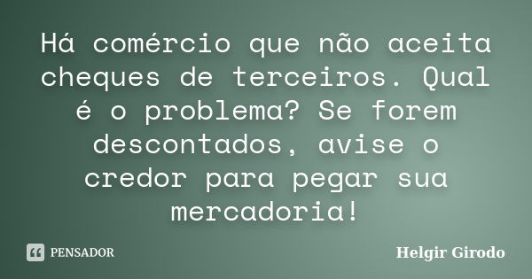 Há comércio que não aceita cheques de terceiros. Qual é o problema? Se forem descontados, avise o credor para pegar sua mercadoria!... Frase de Helgir Girodo.