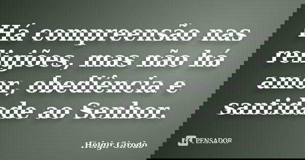 Há compreensão nas religiões, mas não há amor, obediência e santidade ao Senhor.... Frase de Helgir Girodo.