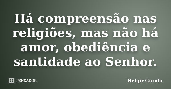 Há compreensão nas religiões, mas não há amor, obediência e santidade ao Senhor.... Frase de Helgir Girodo.