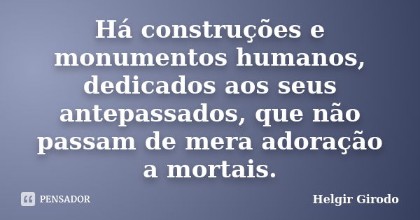 Há construções e monumentos humanos, dedicados aos seus antepassados, que não passam de mera adoração a mortais.... Frase de Helgir Girodo.