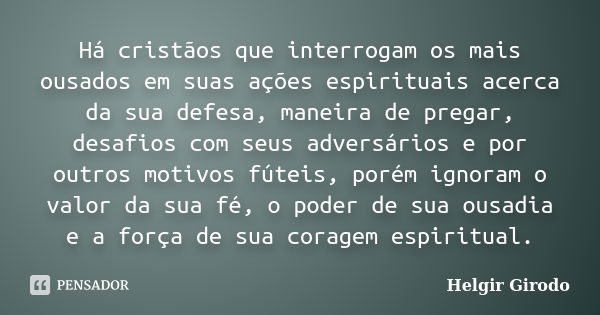 Há cristãos que interrogam os mais ousados em suas ações espirituais acerca da sua defesa, maneira de pregar, desafios com seus adversários e por outros motivos... Frase de Helgir Girodo.