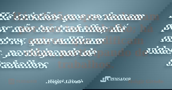 Há cristãos que reclamam por não ter trabalho; há outros, que edificam vidas, participando de trabalhos.... Frase de Helgir Girodo.
