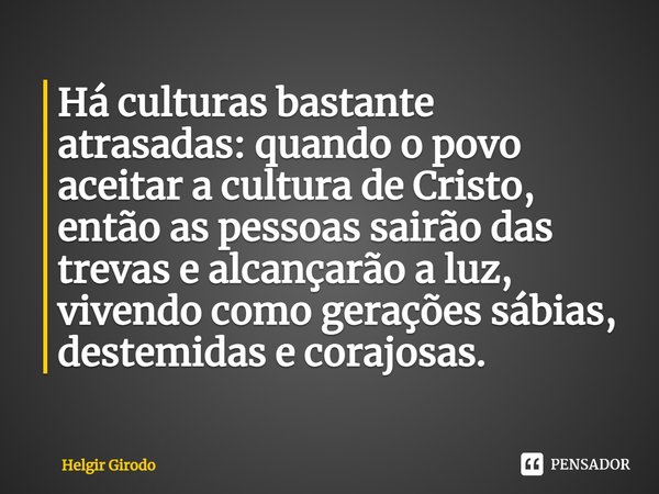 ⁠Há culturas bastante atrasadas: quando o povo aceitar a cultura de Cristo, então as pessoas sairão das trevas e alcançarão a luz, vivendo como gerações sábias,... Frase de Helgir Girodo.