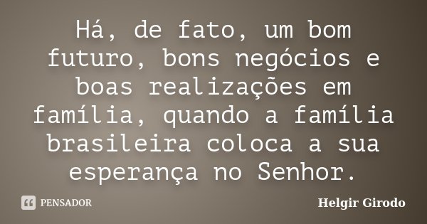 Há, de fato, um bom futuro, bons negócios e boas realizações em família, quando a família brasileira coloca a sua esperança no Senhor.... Frase de Helgir Girodo.