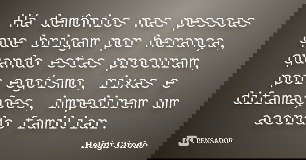 Há demônios nas pessoas que brigam por herança, quando estas procuram, por egoísmo, rixas e difamações, impedirem um acordo familiar.... Frase de Helgir Girodo.