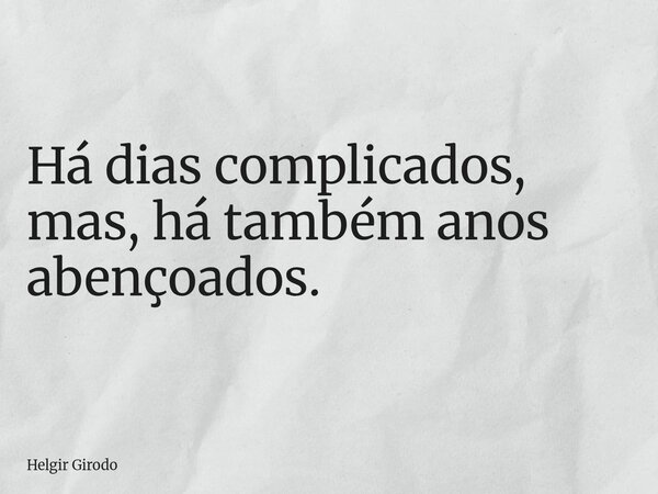 Há dias complicados, mas, há também anos abençoados.... Frase de Helgir Girodo.