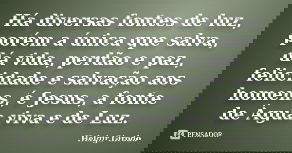 Há diversas fontes de luz, porém a única que salva, dá vida, perdão e paz, felicidade e salvação aos homens, é Jesus, a fonte de Água viva e de Luz.... Frase de Helgir Girodo.