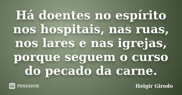 Há doentes no espírito nos hospitais, nas ruas, nos lares e nas igrejas, porque seguem o curso do pecado da carne.... Frase de Helgir Girodo.