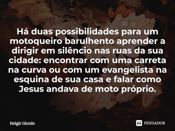 ⁠Há duas possibilidades para um motoqueiro barulhento aprender a dirigir em silêncio nas ruas da sua cidade: encontrar com uma carreta na curva ou com um evange... Frase de Helgir Girodo.