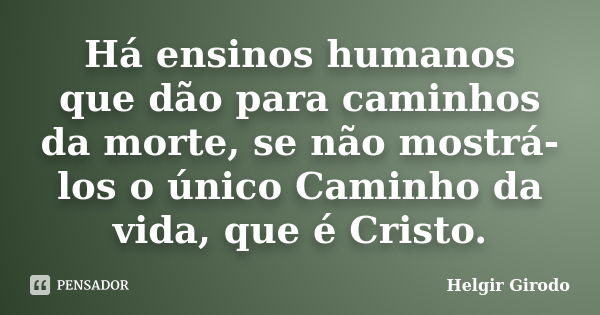 Há ensinos humanos que dão para caminhos da morte, se não mostrá-los o único Caminho da vida, que é Cristo.... Frase de Helgir Girodo.