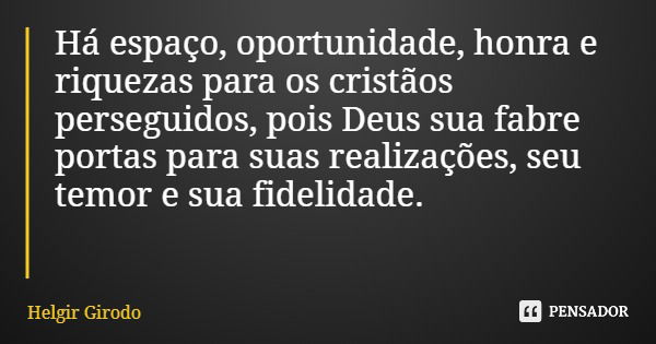 Há espaço, oportunidade, honra e riquezas para os cristãos perseguidos, pois Deus sua fabre portas para suas realizações, seu temor e sua fidelidade.... Frase de Helgir Girodo.