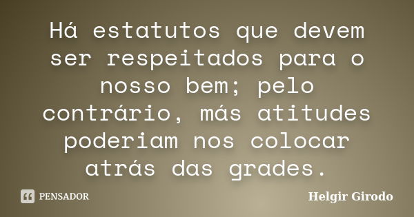 Há estatutos que devem ser respeitados para o nosso bem; pelo contrário, más atitudes poderiam nos colocar atrás das grades.... Frase de Helgir Girodo.