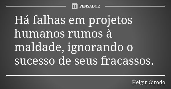 Há falhas em projetos humanos rumos à maldade, ignorando o sucesso de seus fracassos.... Frase de Helgir Girodo.