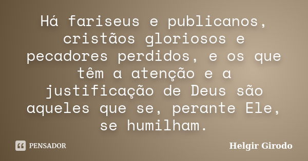 Há fariseus e publicanos, cristãos gloriosos e pecadores perdidos, e os que têm a atenção e a justificação de Deus são aqueles que se, perante Ele, se humilham.... Frase de Helgir Girodo.