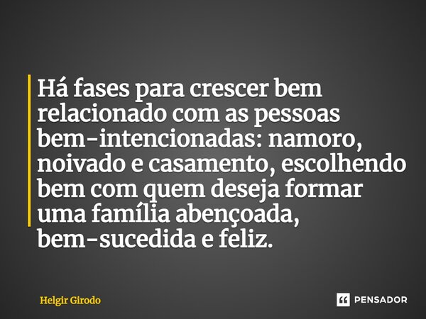 ⁠Há fases para crescer bem relacionado com as pessoas bem-intencionadas: namoro, noivado e casamento, escolhendo bem com quem deseja formar uma família abençoad... Frase de Helgir Girodo.