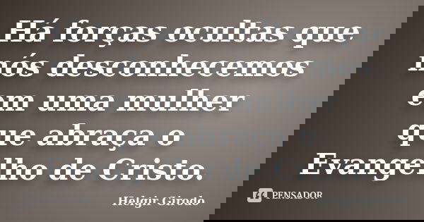 Há forças ocultas que nós desconhecemos em uma mulher que abraça o Evangelho de Cristo.... Frase de Helgir Girodo.