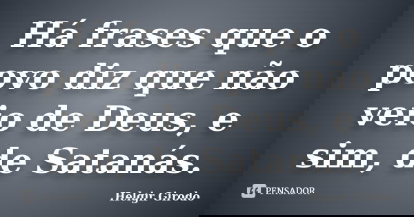 Há frases que o povo diz que não veio de Deus, e sim, de Satanás.... Frase de Helgir Girodo.
