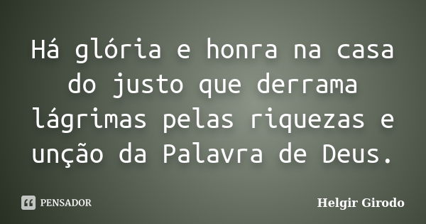 Há glória e honra na casa do justo que derrama lágrimas pelas riquezas e unção da Palavra de Deus.... Frase de Helgir Girodo.