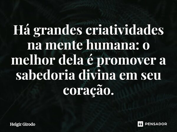 ⁠Há grandes criatividades na mente humana: o melhor dela é promover a sabedoria divina em seu coração.... Frase de Helgir Girodo.